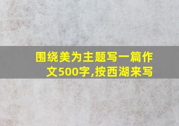 围绕美为主题写一篇作文500字,按西湖来写