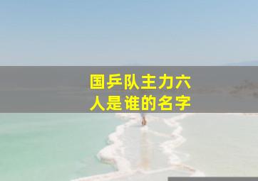 国乒队主力六人是谁的名字