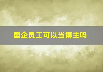 国企员工可以当博主吗