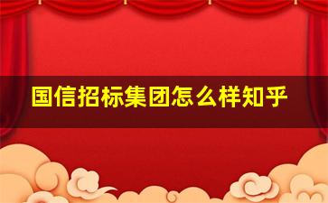 国信招标集团怎么样知乎