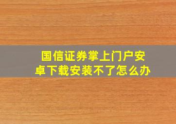 国信证券掌上门户安卓下载安装不了怎么办