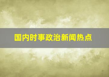 国内时事政治新闻热点