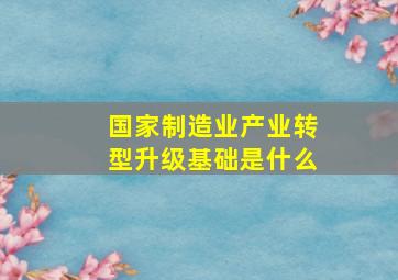 国家制造业产业转型升级基础是什么