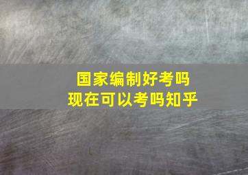 国家编制好考吗现在可以考吗知乎