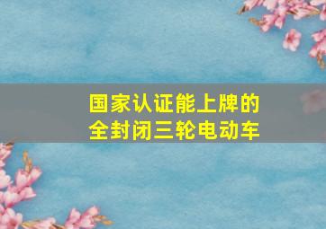 国家认证能上牌的全封闭三轮电动车