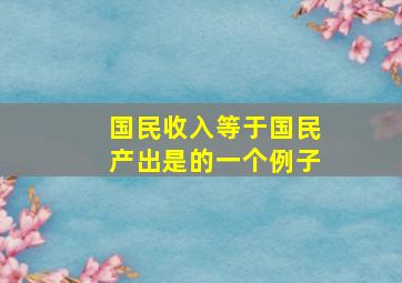 国民收入等于国民产出是的一个例子