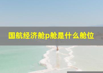 国航经济舱p舱是什么舱位