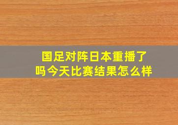 国足对阵日本重播了吗今天比赛结果怎么样