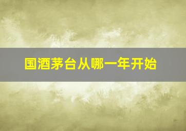 国酒茅台从哪一年开始