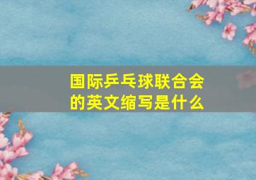 国际乒乓球联合会的英文缩写是什么