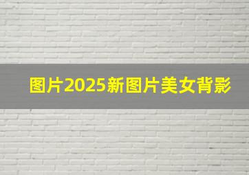 图片2025新图片美女背影