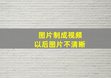 图片制成视频以后图片不清晰