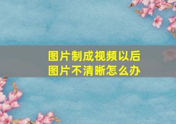 图片制成视频以后图片不清晰怎么办