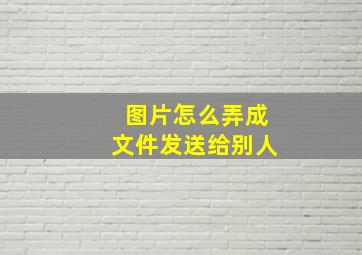 图片怎么弄成文件发送给别人