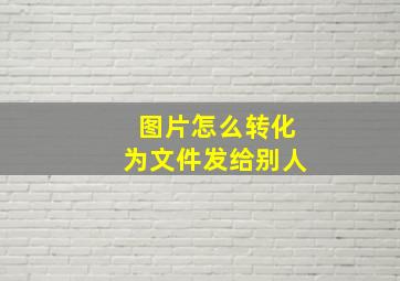 图片怎么转化为文件发给别人