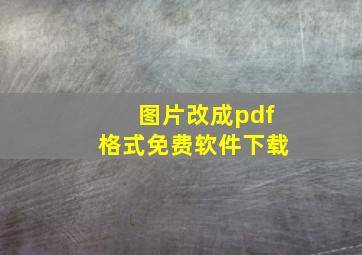 图片改成pdf格式免费软件下载