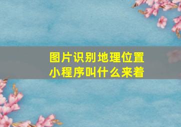 图片识别地理位置小程序叫什么来着