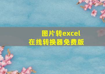 图片转excel在线转换器免费版