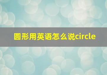 圆形用英语怎么说circle