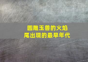 圆雕玉兽的火焰尾出现的最早年代