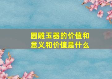 圆雕玉器的价值和意义和价值是什么