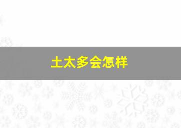 土太多会怎样