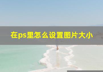 在ps里怎么设置图片大小