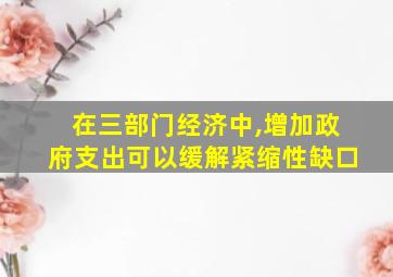 在三部门经济中,增加政府支出可以缓解紧缩性缺口