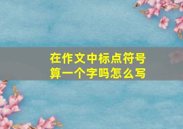 在作文中标点符号算一个字吗怎么写