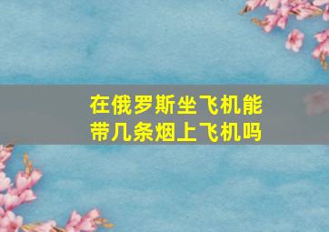 在俄罗斯坐飞机能带几条烟上飞机吗