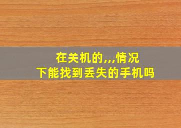 在关机的,,,情况下能找到丢失的手机吗