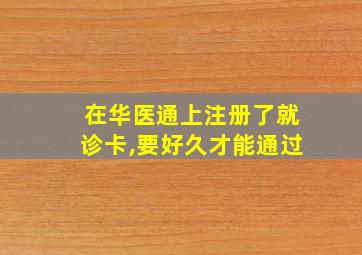 在华医通上注册了就诊卡,要好久才能通过