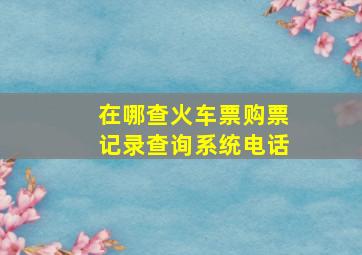 在哪查火车票购票记录查询系统电话