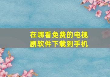 在哪看免费的电视剧软件下载到手机