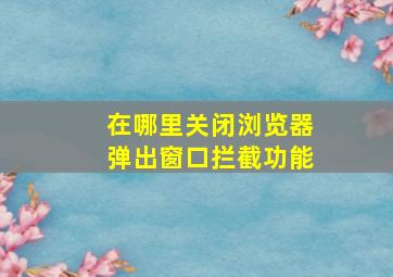 在哪里关闭浏览器弹出窗口拦截功能