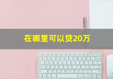 在哪里可以贷20万