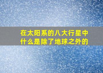 在太阳系的八大行星中什么是除了地球之外的