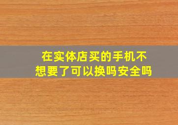 在实体店买的手机不想要了可以换吗安全吗