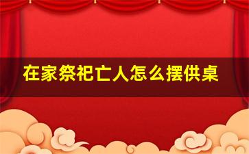 在家祭祀亡人怎么摆供桌