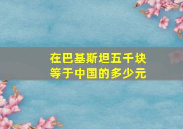 在巴基斯坦五千块等于中国的多少元