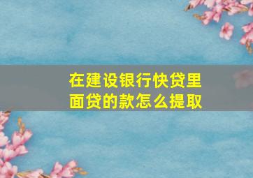 在建设银行快贷里面贷的款怎么提取