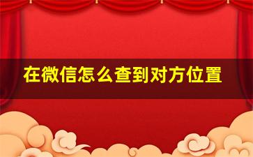 在微信怎么查到对方位置