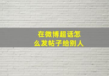 在微博超话怎么发帖子给别人