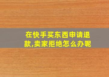 在快手买东西申请退款,卖家拒绝怎么办呢