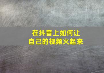 在抖音上如何让自己的视频火起来