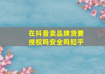 在抖音卖品牌货要授权吗安全吗知乎