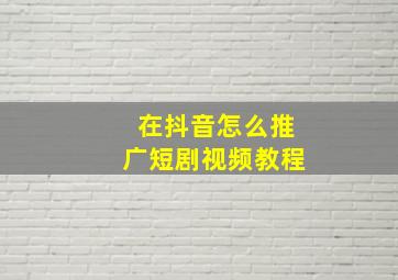 在抖音怎么推广短剧视频教程