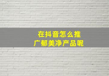 在抖音怎么推广郁美净产品呢