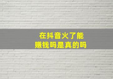 在抖音火了能赚钱吗是真的吗