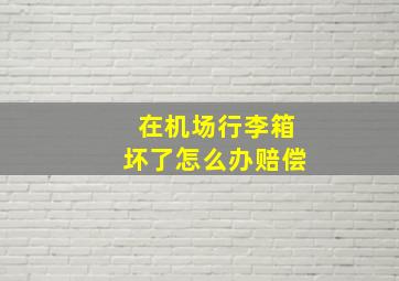 在机场行李箱坏了怎么办赔偿